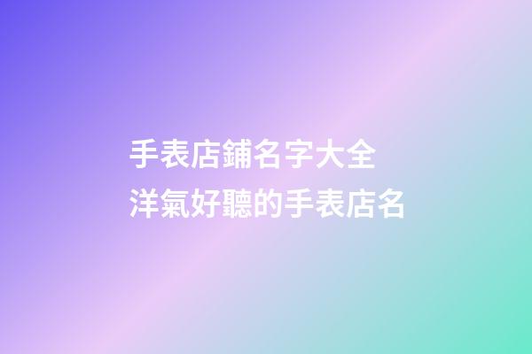 手表店鋪名字大全 洋氣好聽的手表店名-第1張-店鋪起名-玄機派